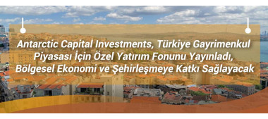 Antarctic Capital Investments, Türkiye Gayrimenkul Piyasası İçin Özel Yatırım Fonunu Yayınladı, Bölgesel Ekonomi ve Şehirleşmeye Katkı Sağlayacak